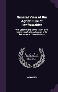 General View of the Agriculture of Renfrewshire: With Observations On the Means of Its Improvement, and an Account of Its Commerce and Manufactures