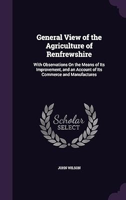 General View of the Agriculture of Renfrewshire: With Observations On the Means of Its Improvement, and an Account of Its Commerce and Manufactures