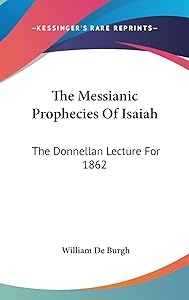 The Messianic Prophecies Of Isaiah: The Donnellan Lecture For 1862 by William De Burgh