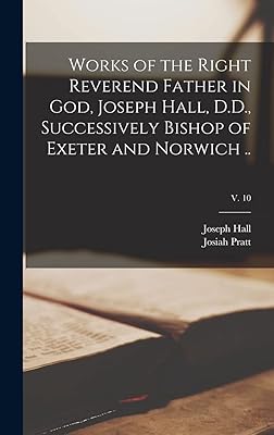Works of the Right Reverend Father in God, Joseph Hall, D.D., Successively Bishop of Exeter and Norwich ..; v. 10