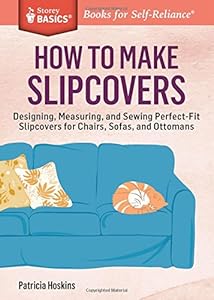 How to Make Slipcovers: Designing, Measuring, and Sewing Perfect-Fit Slipcovers for Chairs, Sofas, and Ottomans. A Storey BASICS® Title by Patricia Hoskins