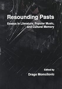 Resounding Pasts: Essays in Literature, Popular Music, and Cultural Memory by Drago Momcilovic