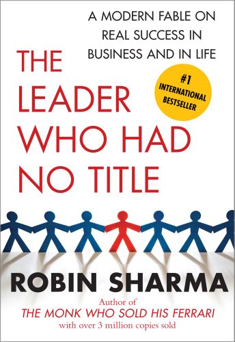 The Leader Who Had No Title: A Modern Fable on Real Success in Business and in by Robin Sharma