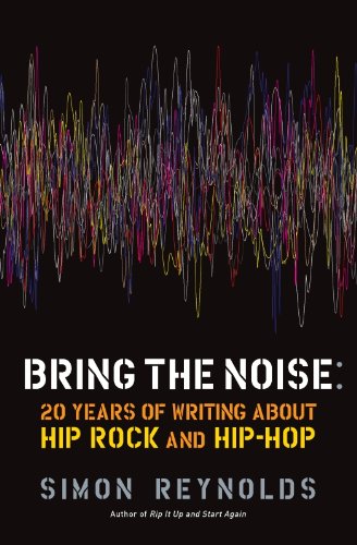 Bring the Noise: 20 Years of Writing About Hip Rock and Hip Hop by Simon Reynolds