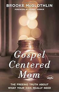 Gospel-Centered Mom: The Freeing Truth About What Your Kids Really Need