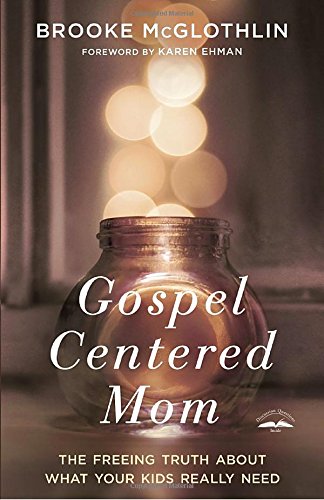 Gospel-Centered Mom: The Freeing Truth About What Your Kids Really Need by BROOKE MCGLOTHLIN