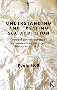 Understanding and Treating Sex Addiction: A comprehensive guide for people who struggle with sex addiction and those who want to help them