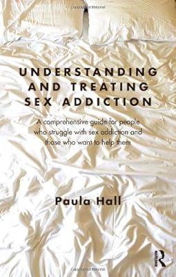 Understanding and Treating Sex Addiction: A comprehensive guide for people who struggle with sex addiction and those who want to help them