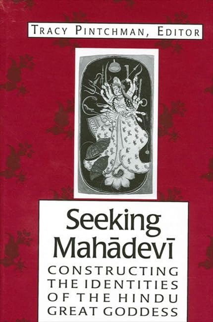 Seeking Mahadevi: Constructing the Indentities of the Hindu Great Goddess by Tracy Pintchman