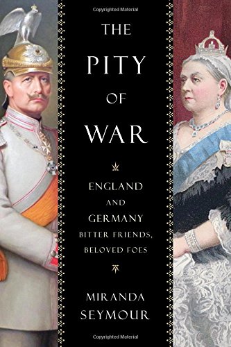 The Pity of War: England and Germany, Bitter Friends, Beloved Foes by Miranda Seymour