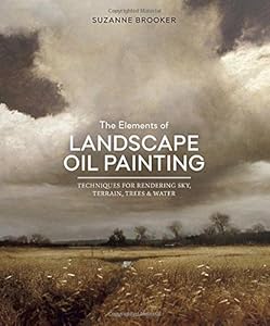The Elements of Landscape Oil Painting: Techniques for Rendering Sky, Terrain, Trees, and Water by Suzanne Brooker