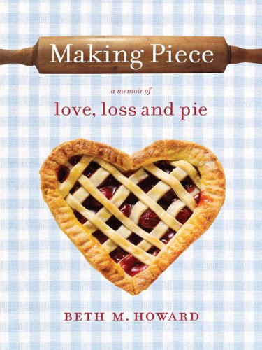 Making Piece: A Memoir of Love, Loss and Pie by Beth M. Howard