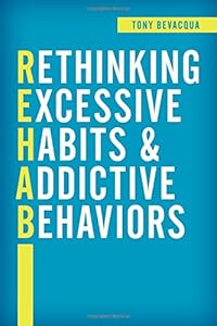 Rethinking Excessive Habits and Addictive Behaviors by Tony Bevacqua