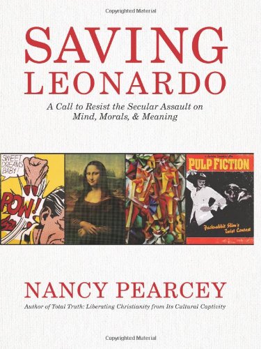 Saving Leonardo: A Call to Resist the Secular Assault on Mind, Morals, and Meaning by Nancy Pearcey