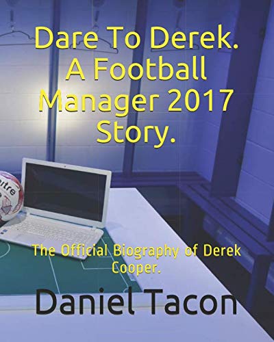 Dare To Derek. A Football Manager 2017 Story.: The Official Biography of Derek Cooper. by Daniel Tacon