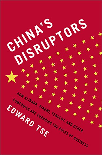 China's Disruptors: How Alibaba, Xiaomi, Tencent, and Other Companies are Changing the Rules of Business by Edward Tse