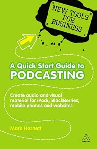 A Quick Start Guide to Podcasting: Create Your Own Audio and Visual Material for iPods, Blackberries, Mobile Phones and Websites by Mark Harnett
