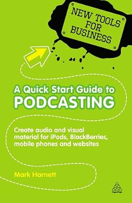 A Quick Start Guide to Podcasting: Create Your Own Audio and Visual Material for iPods, Blackberries, Mobile Phones and Websites