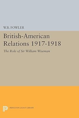 British-American Relations 1917-1918: The Role of Sir William Wiseman. Supplementary Volume to The Papers of Woodrow Wilson (Princeton Legacy Library)