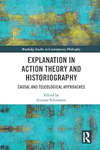 Explanation in Action Theory and Historiography: Causal and Teleological Approaches (Routledge Studies in Contemporary Philosophy) by Gunnar Schumann