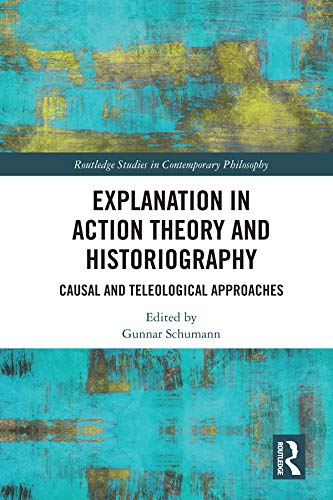 Explanation in Action Theory and Historiography: Causal and Teleological Approaches (Routledge Studies in Contemporary Philosophy) by Gunnar Schumann