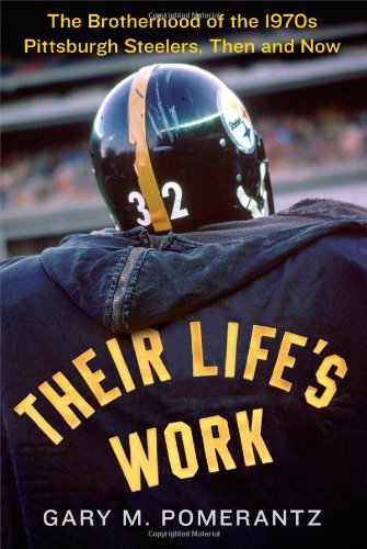 Their Life's Work: The Brotherhood of the 1970s Pittsburgh Steelers, Then and Now by Gary M. Pomerantz
