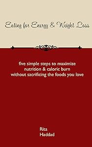 Eating for Energy & Weight Loss: five simple steps to maximize nutrition & caloric burn without sacrificing the foods you love by Rita Haddad