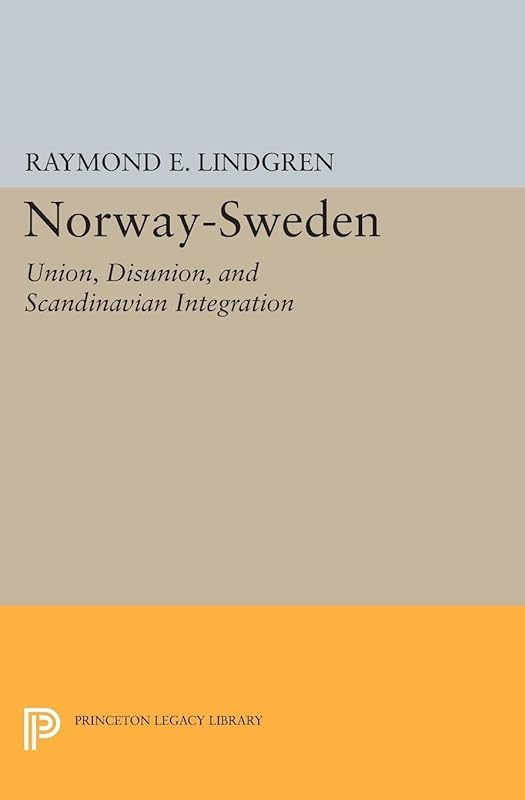 Norway-Sweden: Union, Disunion, and Scandinavian Integration (Princeton Legacy Library, 2290) by Raymond E. Lindgren