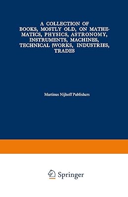 A Collection of Books, Mostly Old, on Mathematics, Physics, Astronomy, Instruments, Machines, Technical Works, Industries, Trades: Preceded by. A ... International Congresses on the Same Subjects