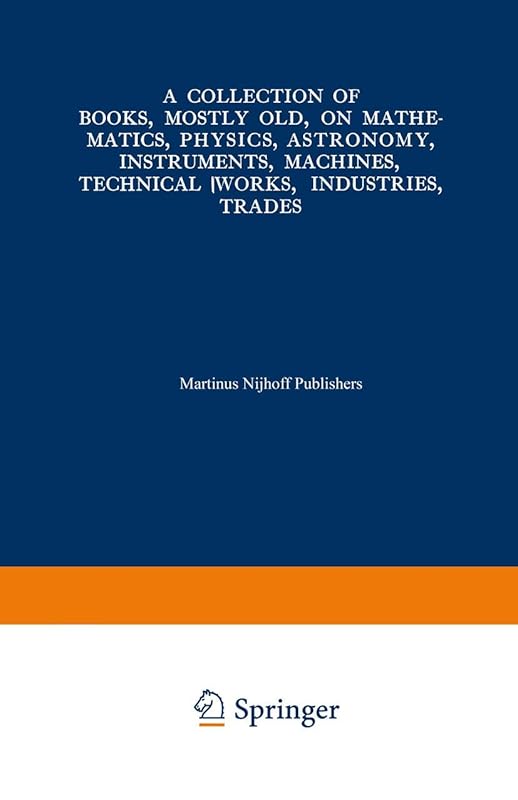 A Collection of Books, Mostly Old, on Mathematics, Physics, Astronomy, Instruments, Machines, Technical Works, Industries, Trades: Preceded by. A ... International Congresses on the Same Subjects by Kenneth A. Loparo