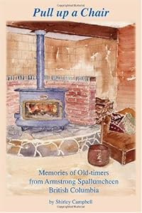 Pull up a Chair: Memories of Old-timers from Armstrong Spallumcheen, British Columbia by Shirley Campbell