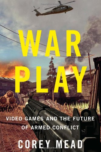 War Play: Video Games and the Future of Armed Conflict by Corey Mead