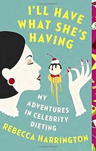 I'll Have What She's Having: My Adventures in Celebrity Dieting by Rebecca Harrington