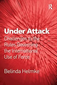 Under Attack: Challenges to the Rules Governing the International Use of Force by Belinda Helmke