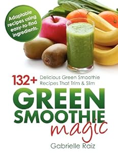 Green Smoothie Magic - 132+ Delicious Green Smoothie Recipes That Trim And Slim