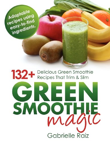 Green Smoothie Magic - 132+ Delicious Green Smoothie Recipes That Trim And Slim by Gabrielle Raiz