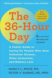 The 36-Hour Day, sixth edition: The 36-Hour Day: A Family Guide to Caring for People Who Have Alzheimer Disease, Other Dementias, and Memory Loss