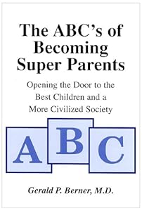 The ABC's of Becoming Super Parents: Opening the Door to the Best Children and a More Civilized Society by Gerald P Berner MD
