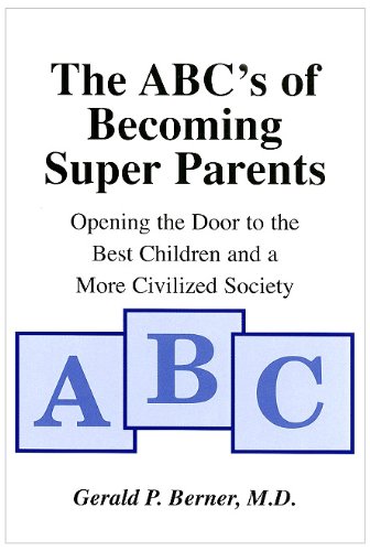 The ABC's of Becoming Super Parents: Opening the Door to the Best Children and a More Civilized Society by Gerald P Berner MD