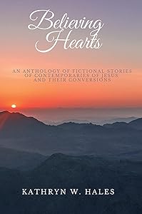 Believing Hearts: An Anthology of Fictional Stories of Contemporaries of Jesus and Their Conversions by Kathryn W. Hales