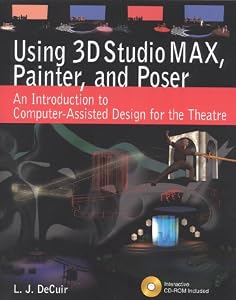 Using 3D Studio MAX, Painter, and Poser: An Introduction to Computer-Assisted Design for the Theatre by DECUIR