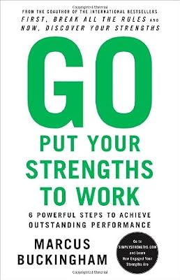 Go Put Your Strengths to Work: 6 Powerful Steps to Achieve Outstanding Performance