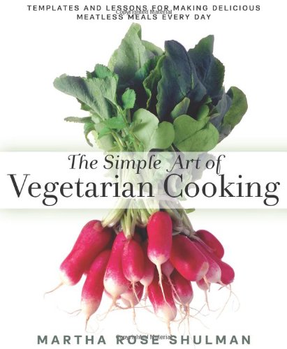 The Simple Art of Vegetarian Cooking: Templates and Lessons for Making Delicious Meatless Meals Every Day by Martha Rose Shulman