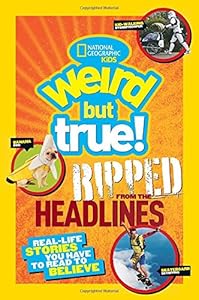 National Geographic Kids Weird but True!: Ripped from the Headlines: Real-life Stories You Have to Read to Believe