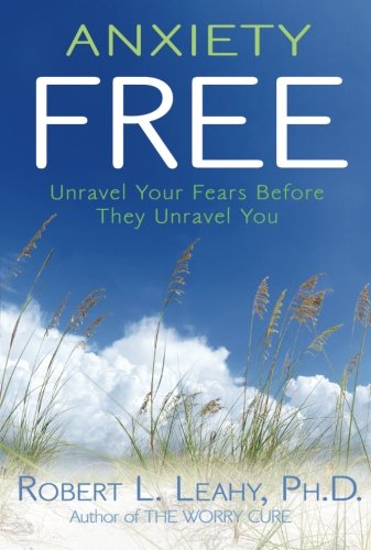 Anxiety Free: Unravel Your Fears Before They Unravel You by Robert L. Leahy