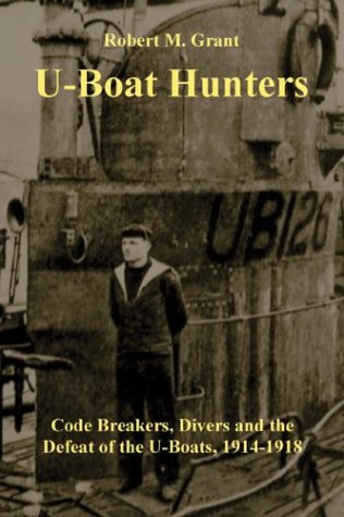 U-Boat Hunters: Code Breakers, Divers and the Defeat of the U-Boats, 1914-1918 by Robert M. Grant