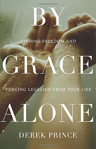By Grace Alone: Finding Freedom and Purging Legalism from Your Life by Derek Prince