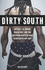 Dirty South: OutKast, Lil Wayne, Soulja Boy, and the Southern Rappers Who Reinvented Hip-Hop by Ben Westhoff