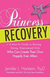 Princess Recovery: A How-to Guide to Raising Strong, Empowered Girls Who Can Create Their Own Happily Ever Afters by Jennifer L Hartstein PsyD