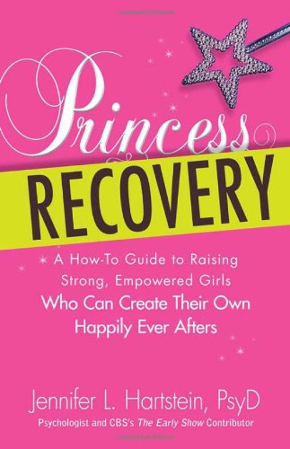 Princess Recovery: A How-to Guide to Raising Strong, Empowered Girls Who Can Create Their Own Happily Ever Afters by Jennifer L Hartstein PsyD